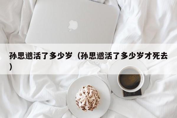 孙思邈活了多少岁（孙思邈活了多少岁才死去）