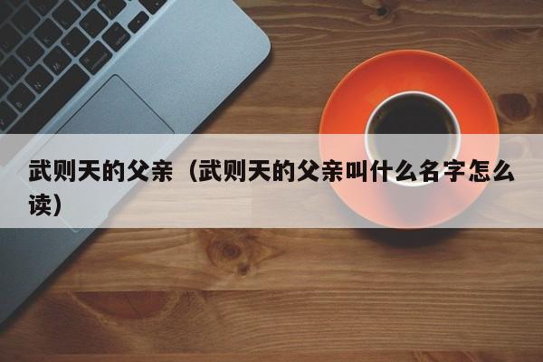 武则天的父亲（武则天的父亲叫什么名字怎么读）