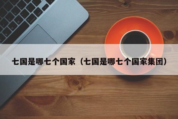 七国是哪七个国家（七国是哪七个国家集团）