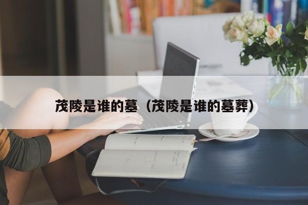 茂陵是谁的墓（茂陵是谁的墓葬）