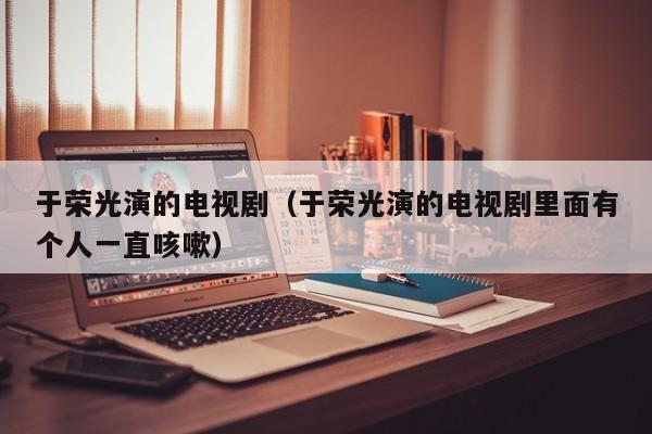 于荣光演的电视剧（于荣光演的电视剧里面有个人一直咳嗽）