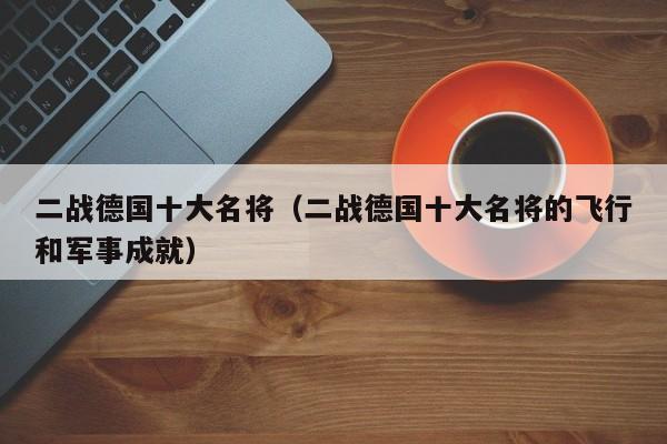 二战德国十大名将（二战德国十大名将的飞行和军事成就）