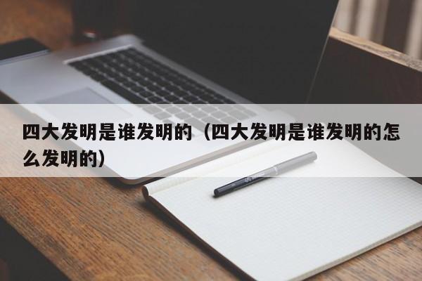四大发明是谁发明的（四大发明是谁发明的怎么发明的）
