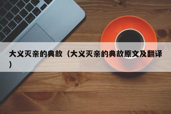 大义灭亲的典故（大义灭亲的典故原文及翻译）