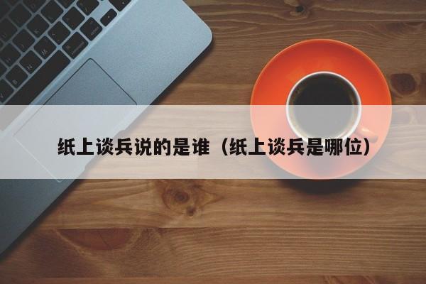 纸上谈兵说的是谁（纸上谈兵是哪位）
