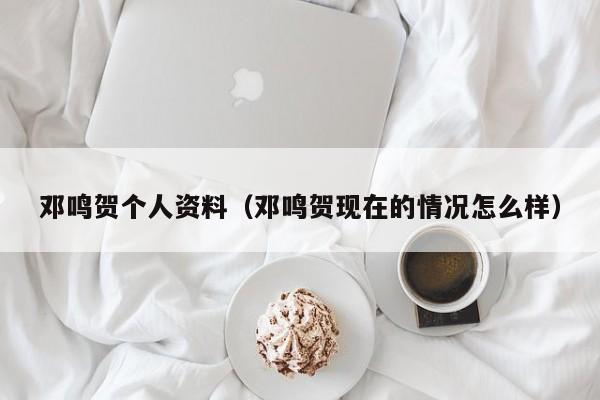 邓鸣贺个人资料（邓鸣贺现在的情况怎么样）