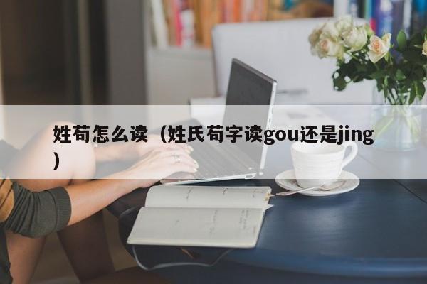 姓苟怎么读（姓氏苟字读gou还是jing）