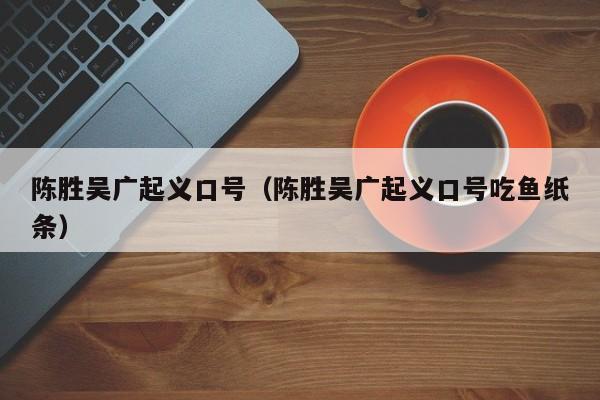 陈胜吴广起义口号（陈胜吴广起义口号吃鱼纸条）