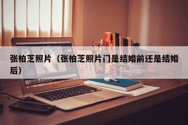 张柏芝照片（张柏芝照片门是结婚前还是结婚后）