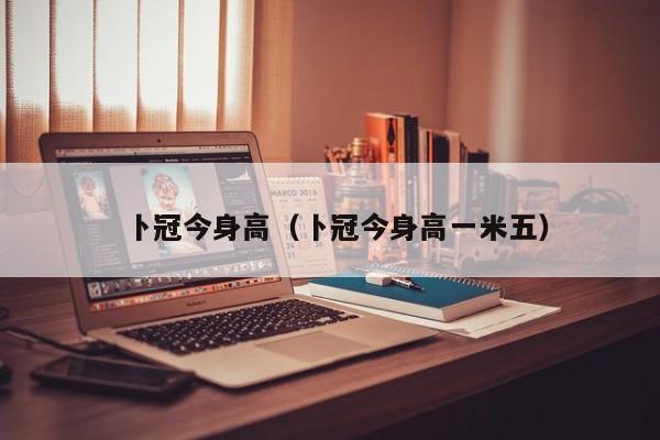 卜冠今身高（卜冠今身高一米五）