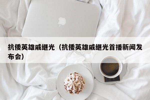 抗倭英雄戚继光（抗倭英雄戚继光首播新闻发布会）