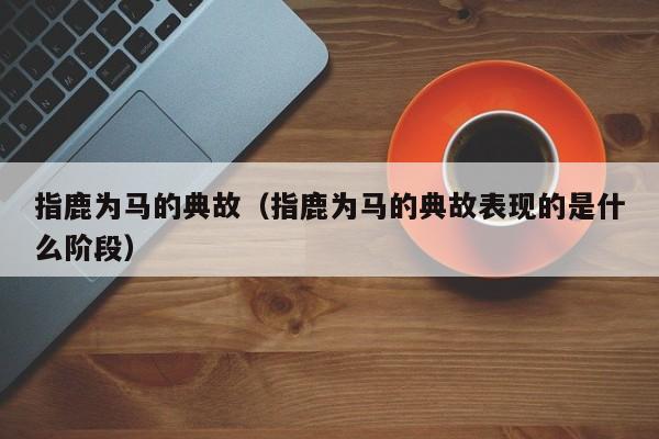 指鹿为马的典故（指鹿为马的典故表现的是什么阶段）