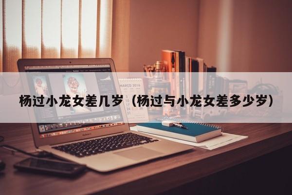 杨过小龙女差几岁（杨过与小龙女差多少岁）