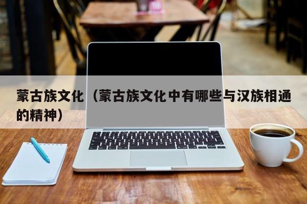 蒙古族文化（蒙古族文化中有哪些与汉族相通的精神）