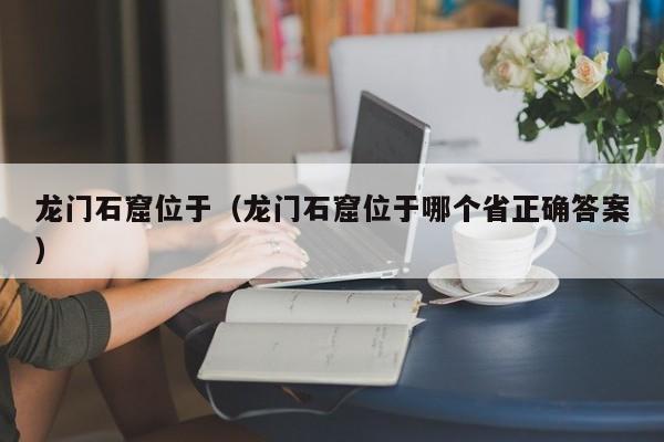 龙门石窟位于（龙门石窟位于哪个省正确答案）