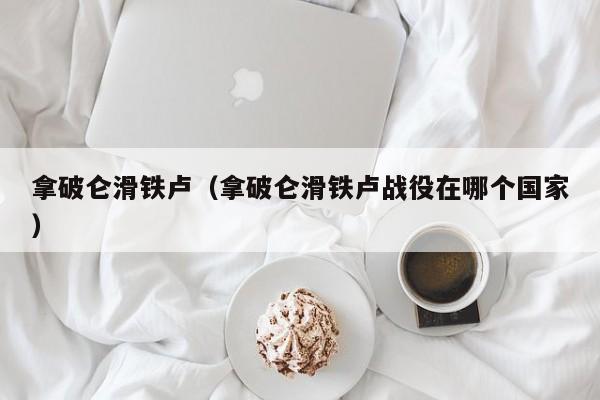 拿破仑滑铁卢（拿破仑滑铁卢战役在哪个国家）