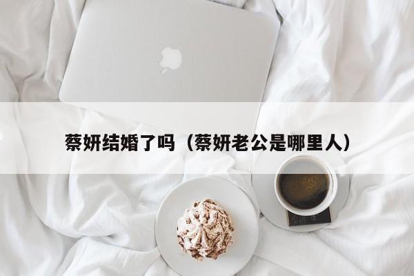 蔡妍结婚了吗（蔡妍老公是哪里人）