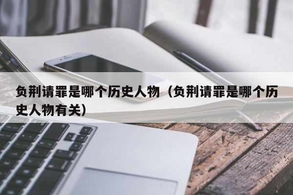 负荆请罪是哪个历史人物（负荆请罪是哪个历史人物有关）