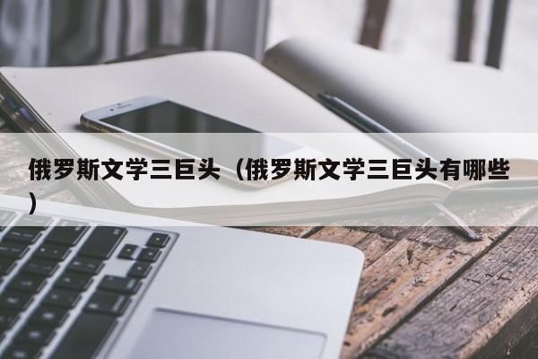俄罗斯文学三巨头（俄罗斯文学三巨头有哪些）