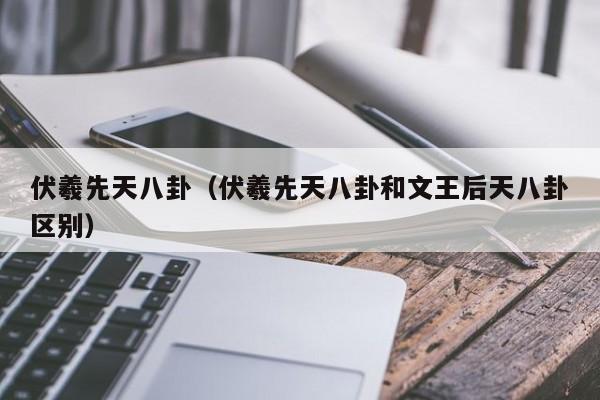 伏羲先天八卦（伏羲先天八卦和文王后天八卦区别）