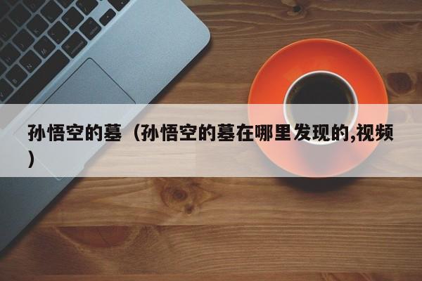 孙悟空的墓（孙悟空的墓在哪里发现的,视频）