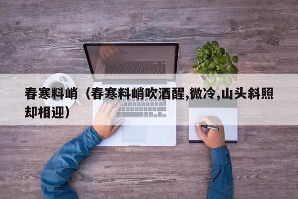 春寒料峭（春寒料峭吹酒醒,微冷,山头斜照却相迎）