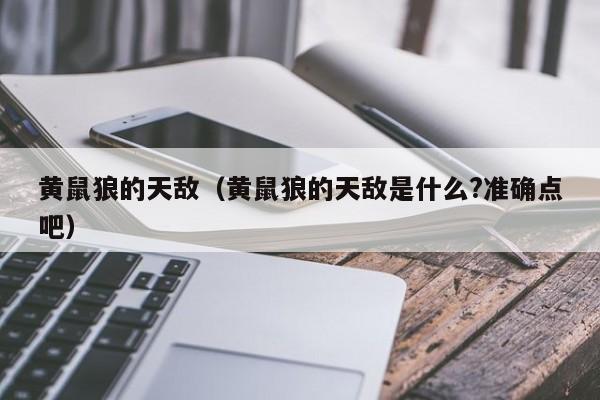 黄鼠狼的天敌（黄鼠狼的天敌是什么?准确点吧）