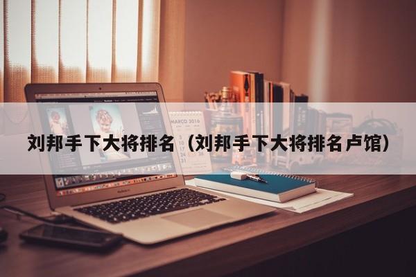 刘邦手下大将排名（刘邦手下大将排名卢馆）