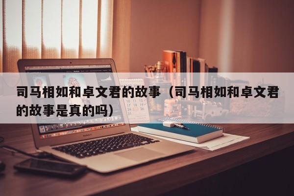 司马相如和卓文君的故事（司马相如和卓文君的故事是真的吗）