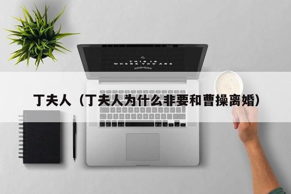 丁夫人（丁夫人为什么非要和曹操离婚）