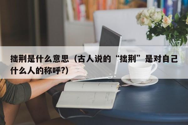 拙荆是什么意思（古人说的“拙荆”是对自己什么人的称呼?）