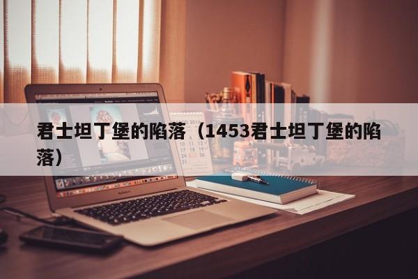 君士坦丁堡的陷落（1453君士坦丁堡的陷落）