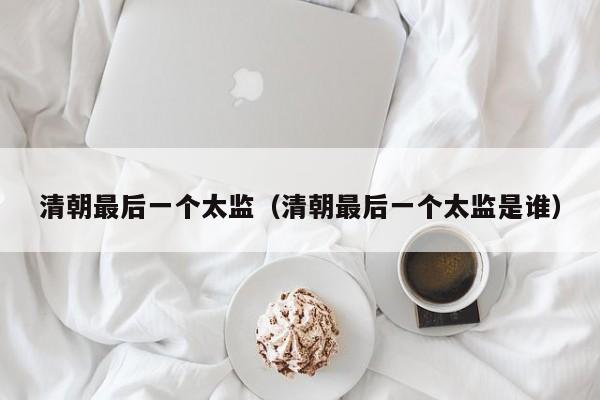清朝最后一个太监（清朝最后一个太监是谁）