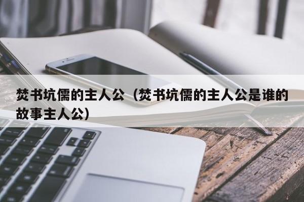 焚书坑儒的主人公（焚书坑儒的主人公是谁的故事主人公）