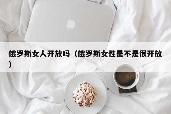 俄罗斯女人开放吗（俄罗斯女性是不是很开放）