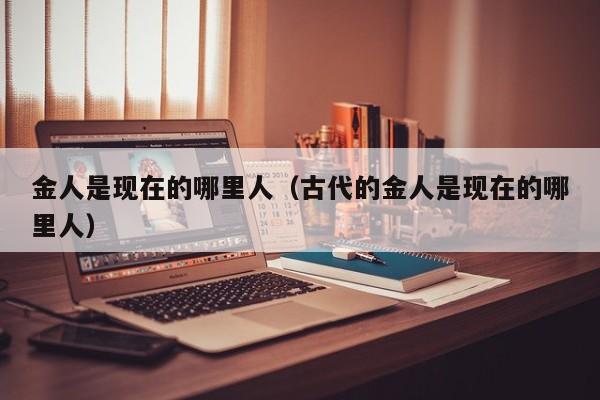 金人是现在的哪里人（古代的金人是现在的哪里人）