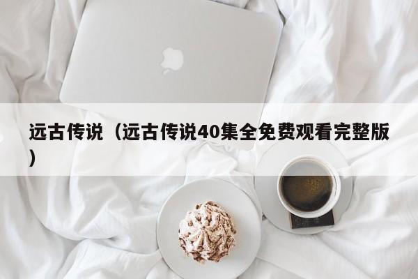 远古传说（远古传说40集全免费观看完整版）