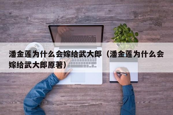潘金莲为什么会嫁给武大郎（潘金莲为什么会嫁给武大郎原著）