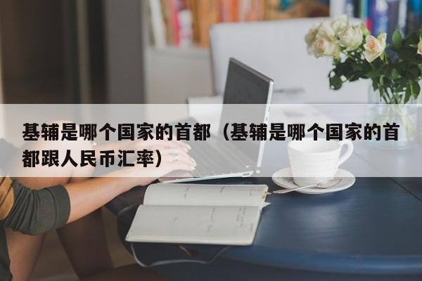 基辅是哪个国家的首都（基辅是哪个国家的首都跟人民币汇率）