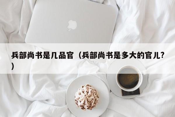 兵部尚书是几品官（兵部尚书是多大的官儿?）