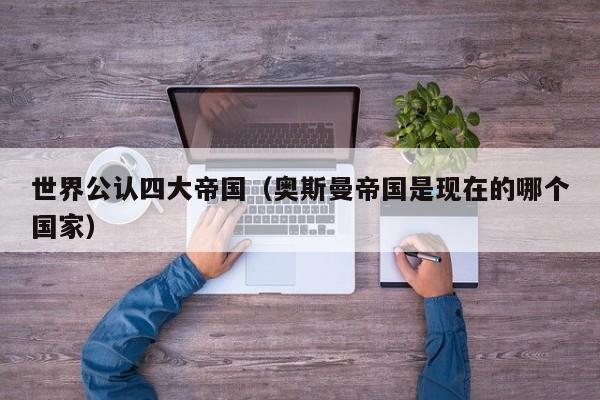 世界公认四大帝国（奥斯曼帝国是现在的哪个国家）