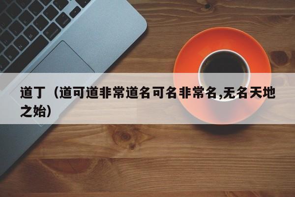 道丁（道可道非常道名可名非常名,无名天地之始）