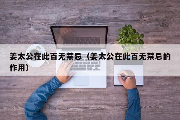 姜太公在此百无禁忌（姜太公在此百无禁忌的作用）