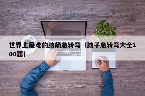 世界上最难的脑筋急转弯（脑子急转弯大全100题）
