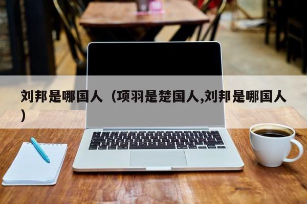 刘邦是哪国人（项羽是楚国人,刘邦是哪国人）