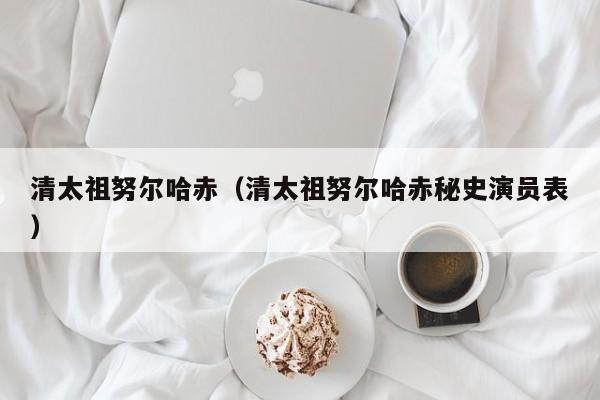 清太祖努尔哈赤（清太祖努尔哈赤秘史演员表）