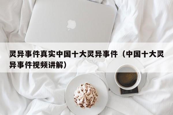 灵异事件真实中国十大灵异事件（中国十大灵异事件视频讲解）