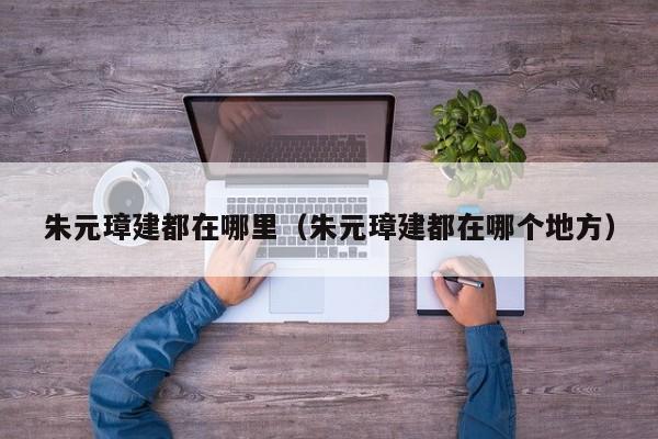 朱元璋建都在哪里（朱元璋建都在哪个地方）