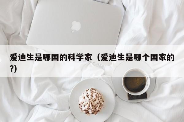 爱迪生是哪国的科学家（爱迪生是哪个国家的?）