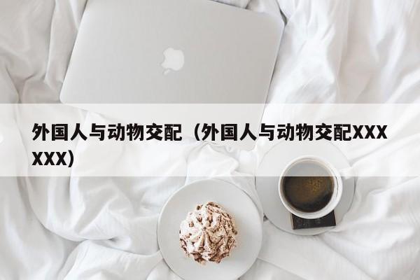 外国人与动物交配（外国人与动物交配XXXXXX）